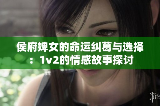 侯府婢女的命运纠葛与选择：1v2的情感故事探讨