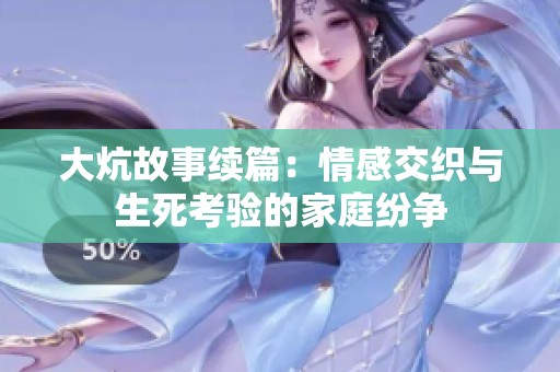 大炕故事续篇：情感交织与生死考验的家庭纷争