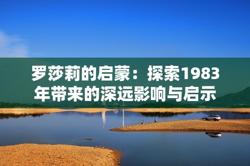罗莎莉的启蒙：探索1983年带来的深远影响与启示