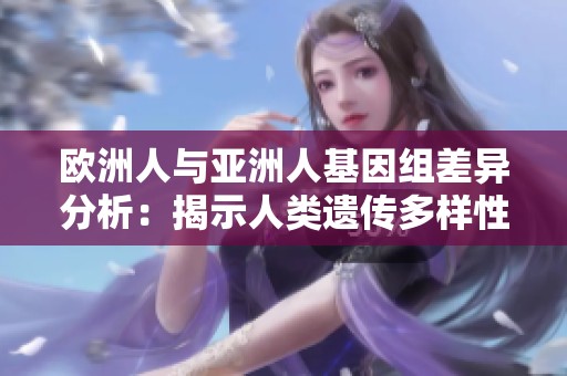 欧洲人与亚洲人基因组差异分析：揭示人类遗传多样性的奥秘