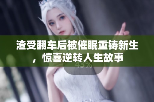 渣受翻车后被催眠重铸新生，惊喜逆转人生故事