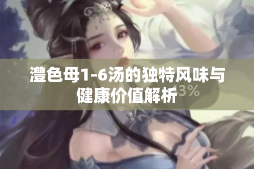 澧色母1-6汤的独特风味与健康价值解析