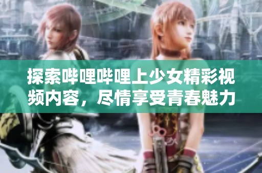 探索哔哩哔哩上少女精彩视频内容，尽情享受青春魅力！