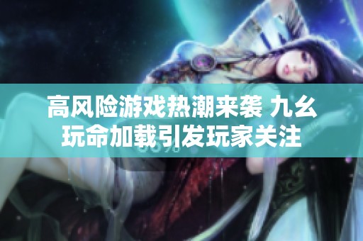 高风险游戏热潮来袭 九幺玩命加载引发玩家关注