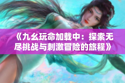《九幺玩命加载中：探索无尽挑战与刺激冒险的旅程》