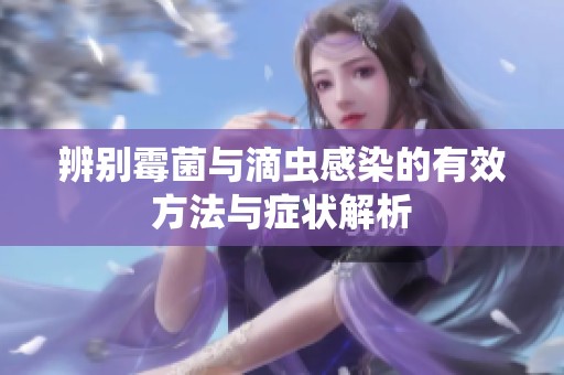 辨别霉菌与滴虫感染的有效方法与症状解析