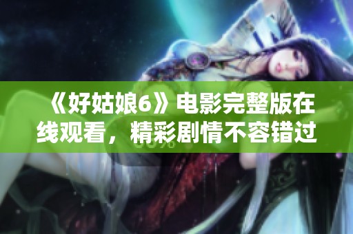 《好姑娘6》电影完整版在线观看，精彩剧情不容错过！