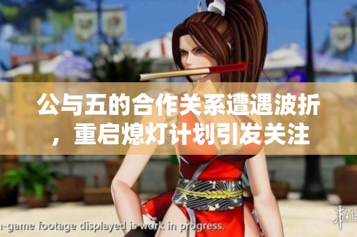 公与五的合作关系遭遇波折，重启熄灯计划引发关注