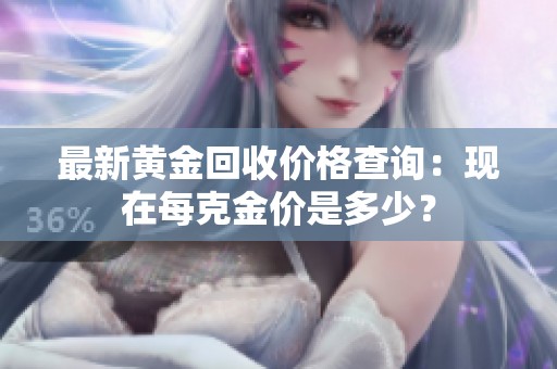 最新黄金回收价格查询：现在每克金价是多少？