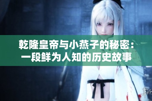 乾隆皇帝与小燕子的秘密：一段鲜为人知的历史故事