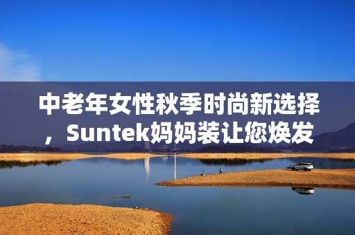中老年女性秋季时尚新选择，Suntek妈妈装让您焕发魅力