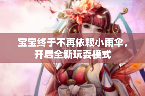 宝宝终于不再依赖小雨伞，开启全新玩耍模式