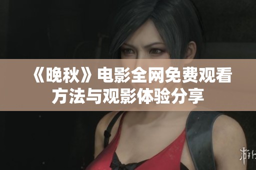 《晚秋》电影全网免费观看方法与观影体验分享