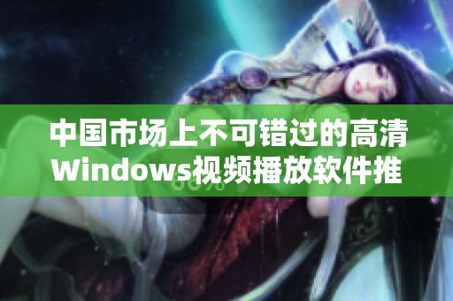 中国市场上不可错过的高清Windows视频播放软件推荐