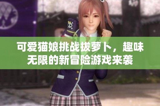 可爱猫娘挑战拔萝卜，趣味无限的新冒险游戏来袭