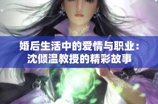 婚后生活中的爱情与职业：沈倾温教授的精彩故事