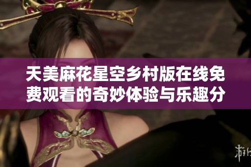 天美麻花星空乡村版在线免费观看的奇妙体验与乐趣分享