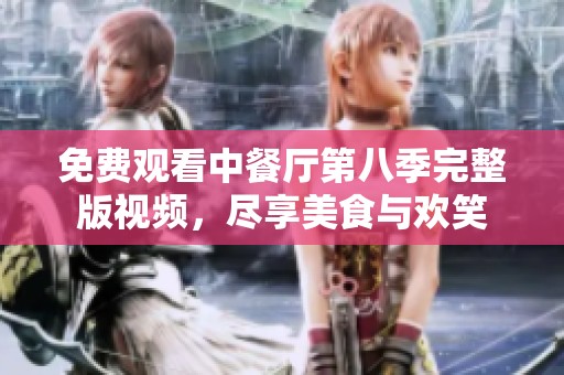 免费观看中餐厅第八季完整版视频，尽享美食与欢笑