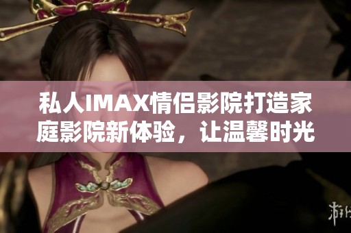 私人IMAX情侣影院打造家庭影院新体验，让温馨时光更精彩