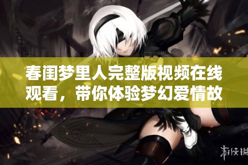 春闺梦里人完整版视频在线观看，带你体验梦幻爱情故事