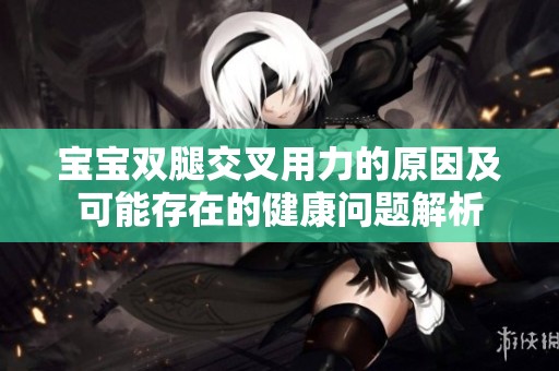 宝宝双腿交叉用力的原因及可能存在的健康问题解析