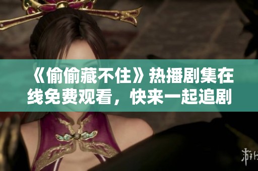 《偷偷藏不住》热播剧集在线免费观看，快来一起追剧吧！