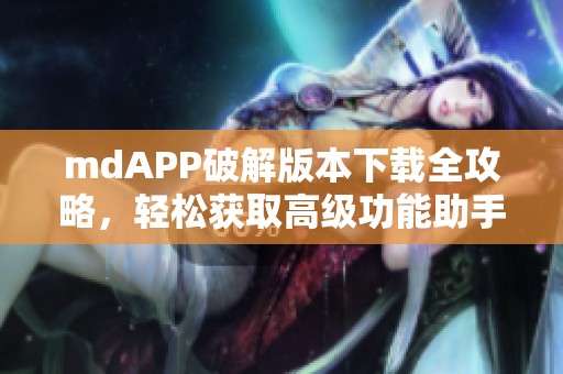 mdAPP破解版本下载全攻略，轻松获取高级功能助手