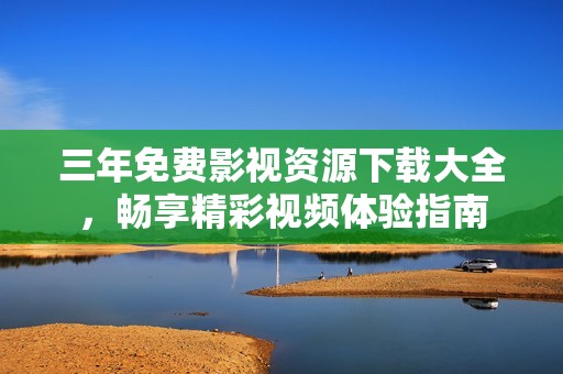 三年免费影视资源下载大全，畅享精彩视频体验指南