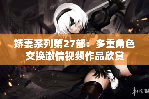 娇妻系列第27部：多重角色交换激情视频作品欣赏