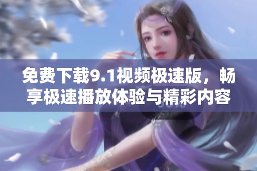 免费下载9.1视频极速版，畅享极速播放体验与精彩内容