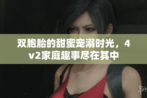 双胞胎的甜蜜宠溺时光，4v2家庭趣事尽在其中