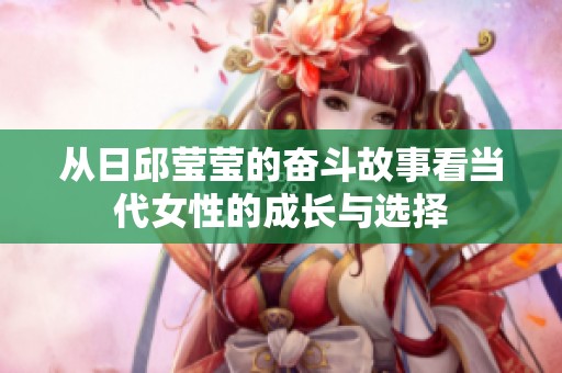 从日邱莹莹的奋斗故事看当代女性的成长与选择