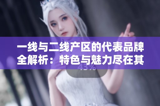 一线与二线产区的代表品牌全解析：特色与魅力尽在其中