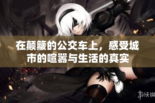 在颠簸的公交车上，感受城市的喧嚣与生活的真实
