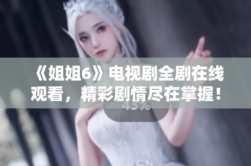 《姐姐6》电视剧全剧在线观看，精彩剧情尽在掌握！
