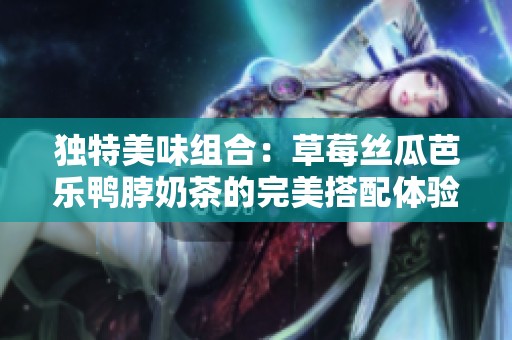 独特美味组合：草莓丝瓜芭乐鸭脖奶茶的完美搭配体验