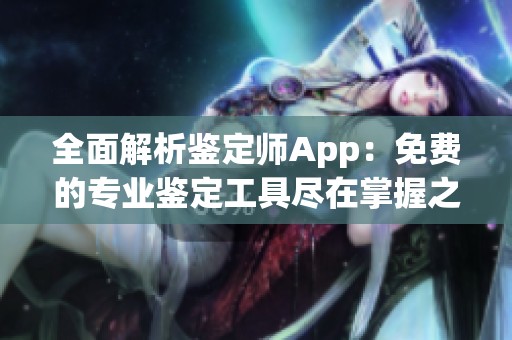 全面解析鉴定师App：免费的专业鉴定工具尽在掌握之中