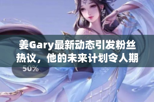姜Gary最新动态引发粉丝热议，他的未来计划令人期待