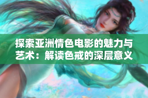 探索亚洲情色电影的魅力与艺术：解读色戒的深层意义