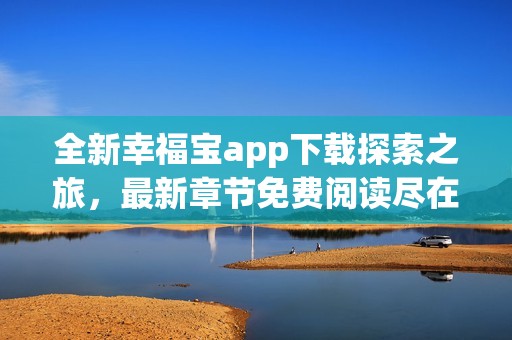 全新幸福宝app下载探索之旅，最新章节免费阅读尽在掌握