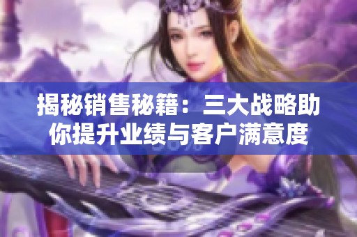 揭秘销售秘籍：三大战略助你提升业绩与客户满意度