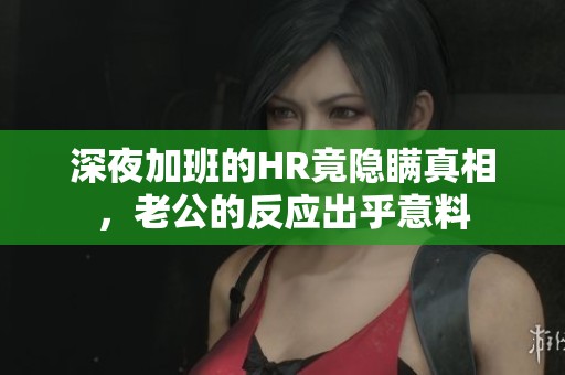 深夜加班的HR竟隐瞒真相，老公的反应出乎意料