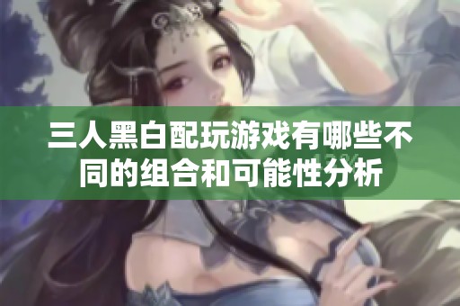 三人黑白配玩游戏有哪些不同的组合和可能性分析