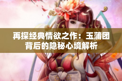 再探经典情欲之作：玉蒲团背后的隐秘心境解析