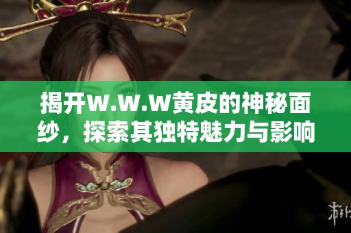 揭开W.W.W黄皮的神秘面纱，探索其独特魅力与影响力