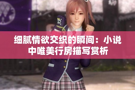 细腻情欲交织的瞬间：小说中唯美行房描写赏析