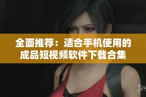 全面推荐：适合手机使用的成品短视频软件下载合集