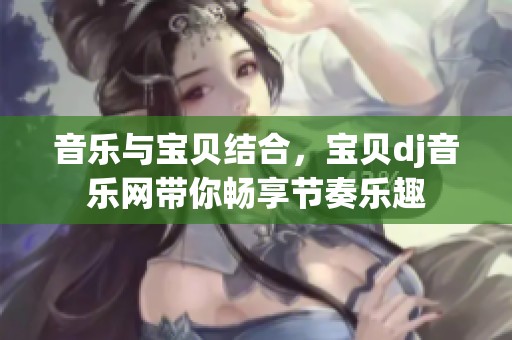 音乐与宝贝结合，宝贝dj音乐网带你畅享节奏乐趣