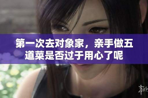 第一次去对象家，亲手做五道菜是否过于用心了呢