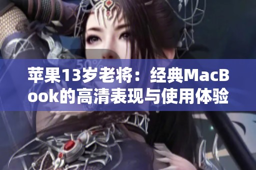 苹果13岁老将：经典MacBook的高清表现与使用体验分析